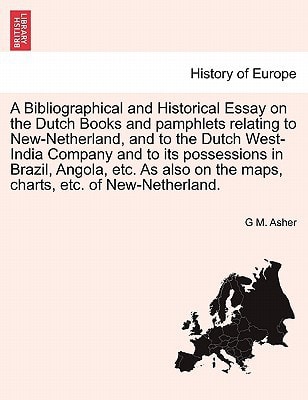 A Bibliographical and Historical Essay on the Dutch Books and pamphlets relating to New-Netherland, and to the Dutch West-India Company and to its ... on the maps, charts, etc. of New-Netherland.