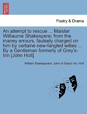 An attempt to rescue ... Maister Williaume Shakespere; from the maney errours, faulsely charged on him by certaine new-fangled wittes ... By a Gentleman formerly of Grey's-Inn [John Holt].