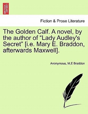 The Golden Calf. A novel, by the author of "Lady Audley's Secret" [i.e. Mary E. Braddon, afterwards Maxwell]. VOL. I.