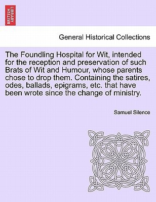 The Foundling Hospital for Wit, intended for the reception and preservation of such Brats of Wit and Humour, whose parents chose to drop them. ... have been wrote since the change of ministry.
