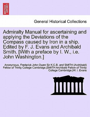 Admiralty Manual for ascertaining and applying the Deviations of the Compass caused by Iron in a ship. Edited by F. J. Evans and Archibald Smith. [With a preface by I. W., i.e. John Washington.]