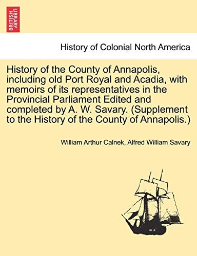 History of the County of Annapolis, including old Port Royal and Acadia, with memoirs of its representatives in the Provincial Parliament Edited and ... to the History of the County of Annapolis.)