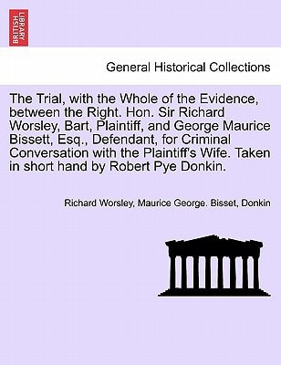 The Trial, with the Whole of the Evidence, between the Right. Hon. Sir Richard Worsley, Bart, Plaintiff, and George Maurice Bissett, Esq., Defendant, ... Taken in short hand by Robert Pye Donkin.