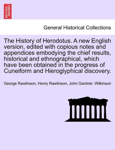 The History of Herodotus. A new English version, edited with copious notes and appendices embodying the chief results, historical and ethnographical, ... Hieroglyphical discovery. Vol. I. New Edition