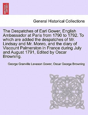The Despatches of Earl Gower, English Ambassador at Paris from 1790 to 1792. To which are added the despatches of Mr. Lindsay and Mr. Monro, and the ... and August 1791, Edited by Oscar Browning.
