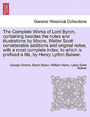 The Complete Works of Lord Byron, containing besides the notes and illustrations by Moore, Walter Scott considerable additions and original notes, ... is prefixed a life, by Henry Lytton Bulwer.
