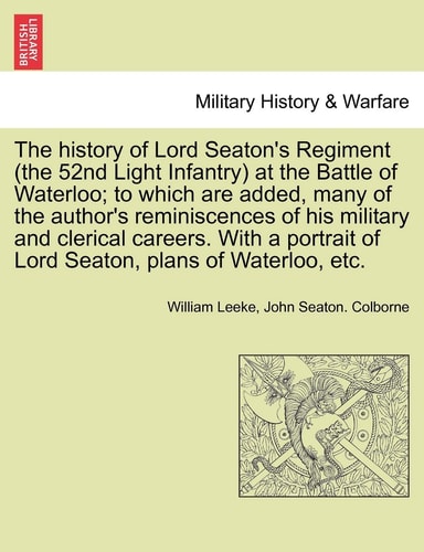 The History of Lord Seaton's Regiment (the 52nd Light Infantry) at the Battle of Waterloo; To Which Are Added, Many of the Author's Reminiscences of His Military and Clerical Careers. Vol. I
