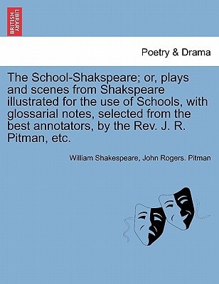 The School-Shakspeare; or, plays and scenes from Shakspeare illustrated for the use of Schools, with glossarial notes, selected from the best annotators, by the Rev. J. R. Pitman, etc.