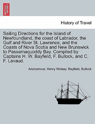 Sailing Directions for the Island of Newfoundland, the coast of Labrador, the Gulf and River St. Lawrence, and the Coasts of Nova Scotia and New ... H. W. Bayfield, F. Bullock, and C. F. Lavaud.