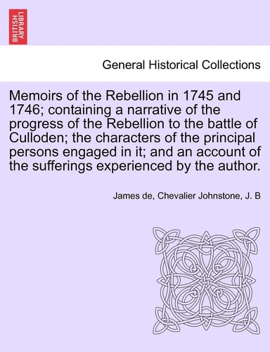 Memoirs of the Rebellion in 1745 and 1746; containing a narrative of the progress of the Rebellion to the battle of Culloden characters of the ... experienced by the author. Second Edition.