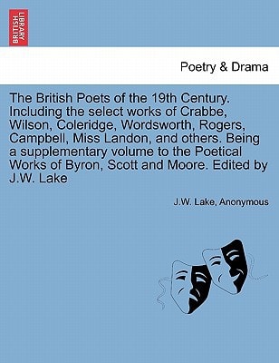 The British Poets of the 19th Century. Including the select works of Crabbe, Wilson, Coleridge, Wordsworth, Rogers, Campbell, Miss Landon, and others. ... Byron, Scott and Moore. Edited by J.W. Lake
