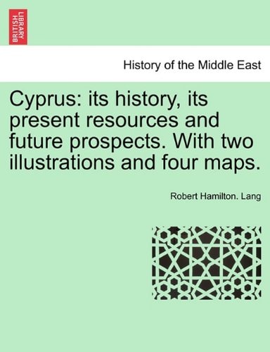 Cyprus: its history, its present resources and future prospects. With two illustrations and four maps.