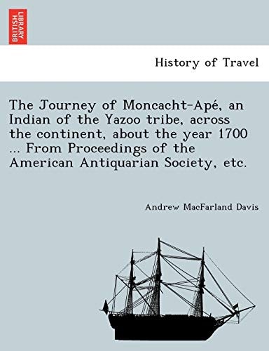 The Journey of Moncacht-Apé, an Indian of the Yazoo tribe, across the continent, about the year 1700 ... From Proceedings of the American Antiquarian Society, etc.