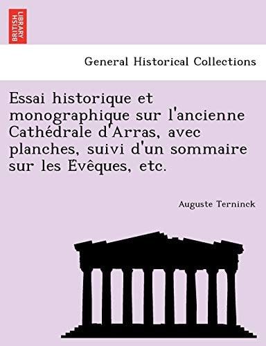 Essai historique et monographique sur l'ancienne Cathédrale d'Arras, avec planches, suivi d'un sommaire sur les Évêques, etc.