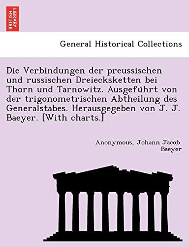 Die Verbindungen der preussischen und russischen Dreiecksketten bei Thorn und Tarnowitz. Ausgeführt von der trigonometrischen Abtheilung des ... von J. J. Baeyer. [With charts.]