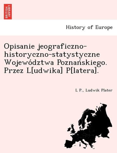 Opisanie Jeograficzno-Historyczno-Statystyczne Wojewo Dztwa Poznan Skiego. Przez L[udwika] P[latera]. (English and Polish Edition)