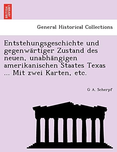 Entstehungsgeschichte Und Gegenwa Rtiger Zustand Des Neuen, Unabha Ngigen Amerikanischen Staates Texas ... Mit Zwei Karten, Etc. (English and German Edition)