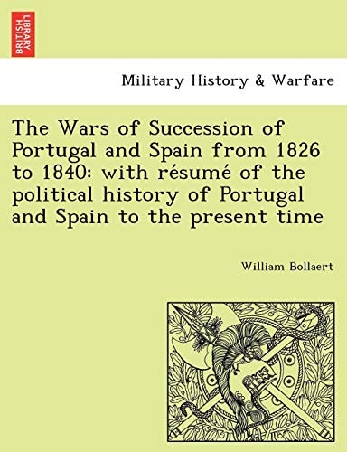 The Wars of Succession of Portugal and Spain from 1826 to 1840: with résumé of the political history of Portugal and Spain to the present time