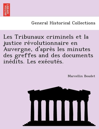Les Tribunaux criminels et la justice révolutionnaire en Auvergne, d'après les minutes des greffes and des documents inédits. Les exécutés.
