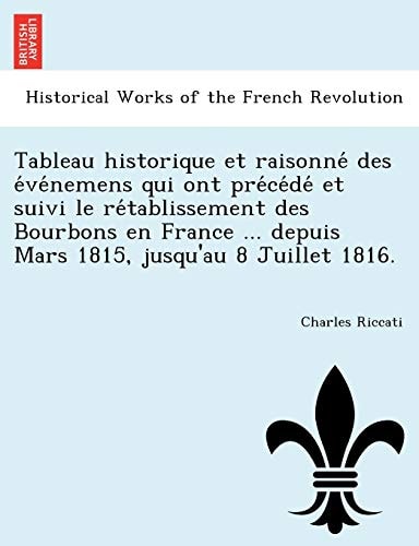 Tableau historique et raisonné des événemens qui ont précédé et suivi le rétablissement des Bourbons en France ... depuis Mars 1815, jusqu'au 8 Juillet 1816.