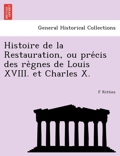 Histoire de la Restauration, ou précis des règnes de Louis XVIII. et Charles X.