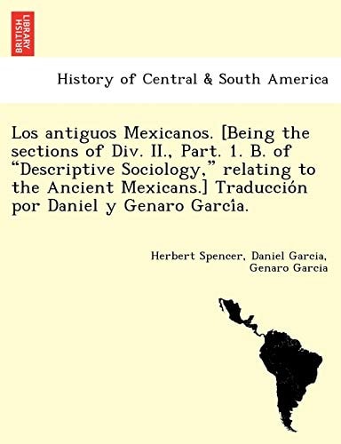 Los antiguos Mexicanos. [Being the sections of Div. II., Part. 1. B. of "Descriptive Sociology," relating to the Ancient Mexicans.] Traducción por Daniel y Genaro García.