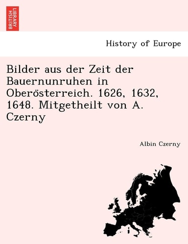Bilder Aus Der Zeit Der Bauernunruhen in Obero Sterreich. 1626, 1632, 1648. Mitgetheilt Von A. Czerny (English and German Edition)