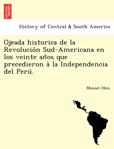 Ojeada historica de la Revolución Sud-Americana en los veinte años que precedieron à la Independencia del Perú.