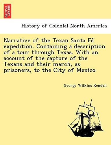 Narrative of the Texan Santa Fé expedition. Containing a description of a tour through Texas. With an account of the capture of the Texans and their march, as prisoners, to the City of Mexico