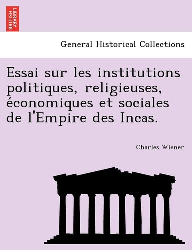 Essai Sur Les Institutions Politiques, Religieuses, E Conomiques Et Sociales de L'Empire Des Incas.