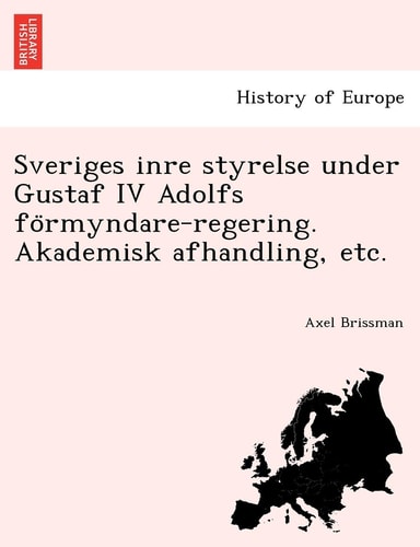 Sveriges Inre Styrelse Under Gustaf IV Adolfs Fo Rmyndare-Regering. Akademisk Afhandling, Etc. (English and Swedish Edition)