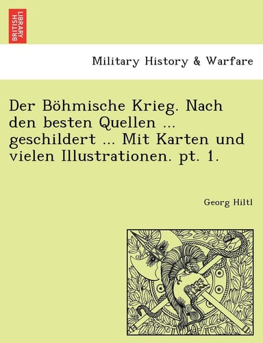 Der Bohmische Krieg. Nach Den Besten Quellen ... Geschildert ... Mit Karten Und Vielen Illustrationen. PT. 1. (English and German Edition)