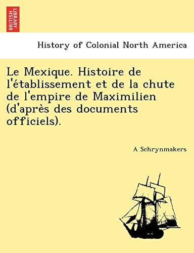 Le Mexique. Histoire de l'établissement et de la chute de l'empire de Maximilien (d'après des documents officiels).
