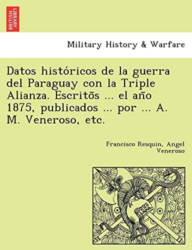 Datos históricos de la guerra del Paraguay con la Triple Alianza. Escritõs ... el año 1875, publicados ... por ... A. M. Veneroso, etc.
