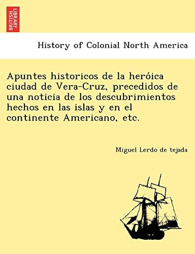 Apuntes historicos de la heróica ciudad de Vera-Cruz, precedidos de una noticia de los descubrimientos hechos en las islas y en el continente Americano, etc.