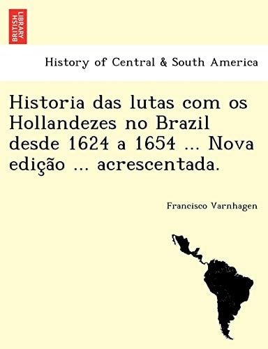 Historia das lutas com os Hollandezes no Brazil desde 1624 a 1654 ... Nova edição ... acrescentada.