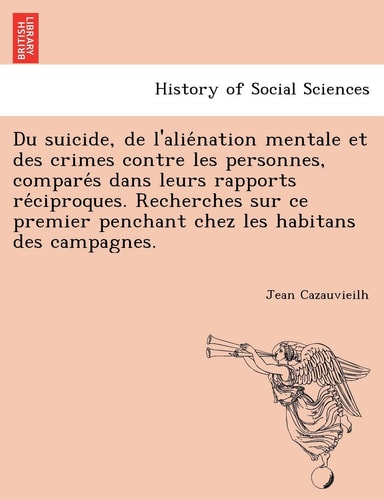 Du suicide, de l'aliénation mentale et des crimes contre les personnes, comparés dans leurs rapports réciproques. Recherches sur ce premier penchant chez les habitans des campagnes.