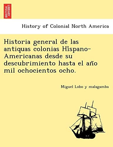 Historia general de las antiquas colonias Híspano-Americanas desde su descubrimiento hasta el año mil ochocientos ocho.