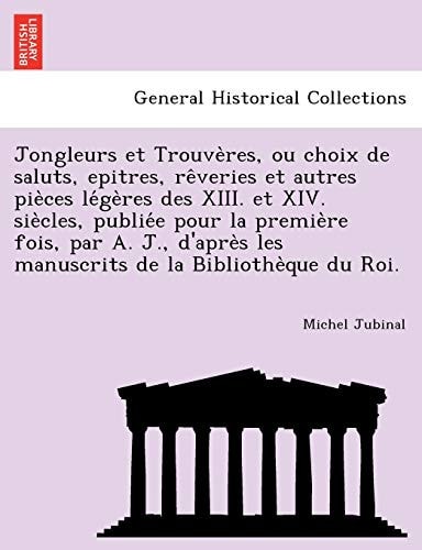 Jongleurs Et Trouve Res, Ou Choix de Saluts, Epitres, Re Veries Et Autres Pie Ces Le GE Res Des XIII. Et XIV. Sie Cles, Publie E Pour La Premie Re ... S Les Manuscrits de La Bibliothe Que Du Roi.