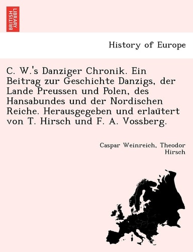 C. W.'s Danziger Chronik. Ein Beitrag Zur Geschichte Danzigs, Der Lande Preussen Und Polen, Des Hansabundes Und Der Nordischen Reiche. Herausgegeben ... F. A. Vossberg. (English and German Edition)