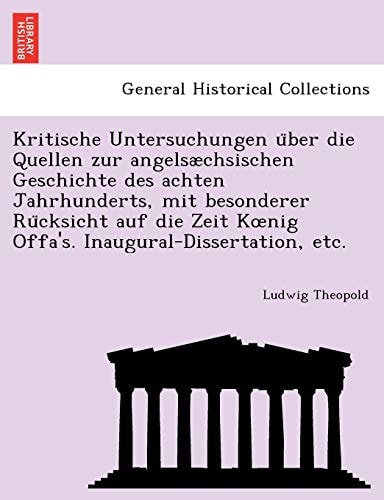 Kritische Untersuchungen über die Quellen zur angelsæchsischen Geschichte des achten Jahrhunderts, mit besonderer Rücksicht auf die Zeit Kœnig Offa's. Inaugural-Dissertation, etc.