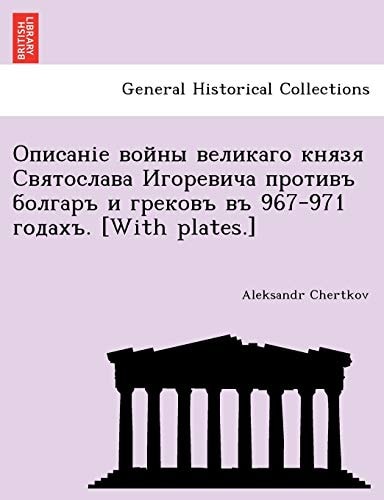 Описаніе войны великаго князя Святослава Игоревича противъ болгаръ и грековъ въ 967-971 годахъ. [With plates.]