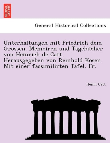 Unterhaltungen mit Friedrich dem Grossen. Memoiren und Tagebücher von Heinrich de Catt. Herausgegeben von Reinhold Koser. Mit einer facsimilirten Tafel. Fr.