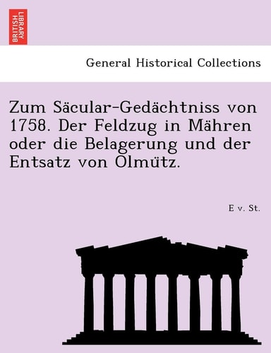 Zum Sa Cular-Geda Chtniss Von 1758. Der Feldzug in Ma Hren Oder Die Belagerung Und Der Entsatz Von Olmu Tz. (English and German Edition)