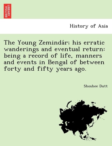 The Young Zemindár; his erratic wanderings and eventual return: being a record of life, manners and events in Bengal of between forty and fifty years ago.