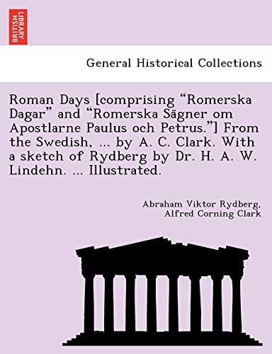 Roman Days [comprising "Romerska Dagar" and "Romerska Sägner om Apostlarne Paulus och Petrus."] From the Swedish, ... by A. C. Clark. With a sketch ... by Dr. H. A. W. Lindehn. ... Illustrated.