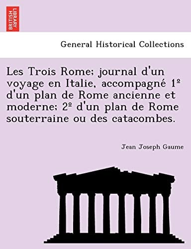 Les Trois Rome; journal d'un voyage en Italie, accompagné 1º d'un plan de Rome ancienne et moderne; 2º d'un plan de Rome souterraine ou des catacombes.