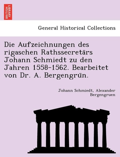 Die Aufzeichnungen Des Rigaschen Rathssecreta RS Johann Schmiedt Zu Den Jahren 1558-1562. Bearbeitet Von Dr. A. Bergengru N. (English and German Edition)