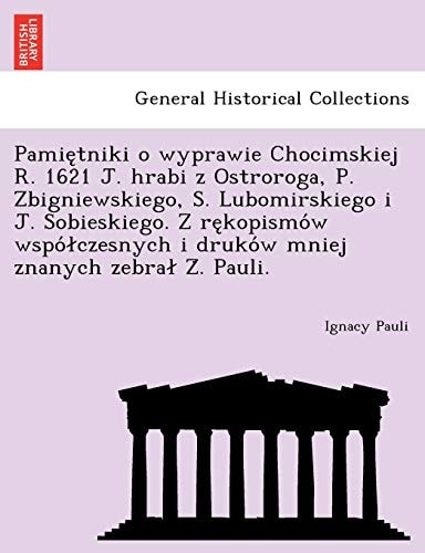 Pamiętniki o wyprawie Chocimskiej R. 1621 J. hrabi z Ostroroga, P. Zbigniewskiego, S. Lubomirskiego i J. Sobieskiego. Z rękopismów współczesnych i druków mniej znanych zebrał Ż. Pauli.