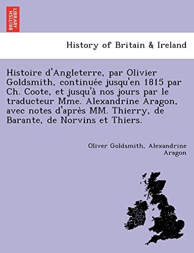 Histoire d'Angleterre, par Olivier Goldsmith, continuée jusqu'en 1815 par Ch. Coote, et jusqu'à nos jours par le traducteur Mme. Alexandrine Aragon, ... Thierry, de Barante, de Norvins et Thiers.